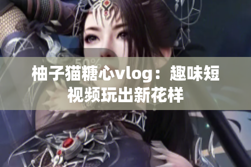 柚子猫糖心vlog：趣味短视频玩出新花样