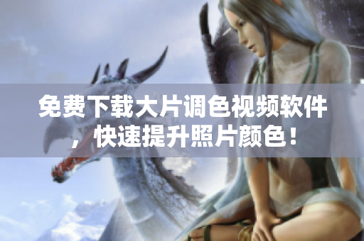 免费下载大片调色视频软件，快速提升照片颜色！