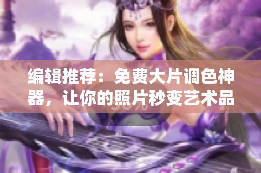 编辑推荐：免费大片调色神器，让你的照片秒变艺术品