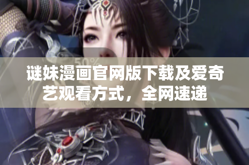 谜妹漫画官网版下载及爱奇艺观看方式，全网速递