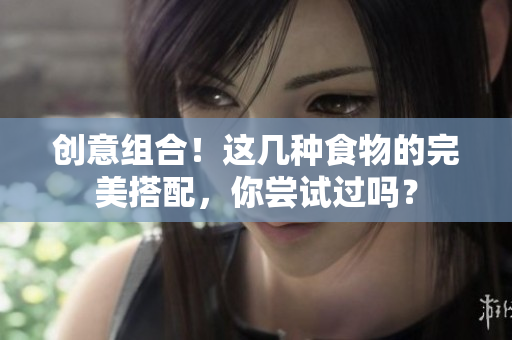 创意组合！这几种食物的完美搭配，你尝试过吗？