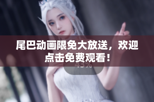 尾巴动画限免大放送，欢迎点击免费观看！