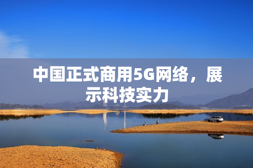 中国正式商用5G网络，展示科技实力