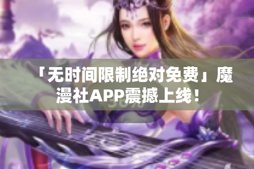 「无时间限制绝对免费」魔漫社APP震撼上线！