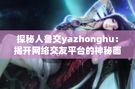 探秘人鲁交yazhonghu：揭开网络交友平台的神秘面纱