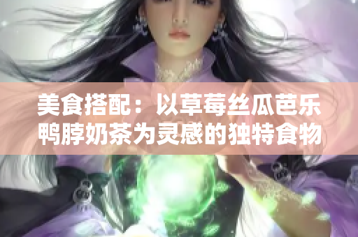 美食搭配：以草莓丝瓜芭乐鸭脖奶茶为灵感的独特食物组合
