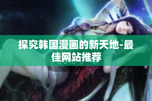 探究韩国漫画的新天地-最佳网站推荐