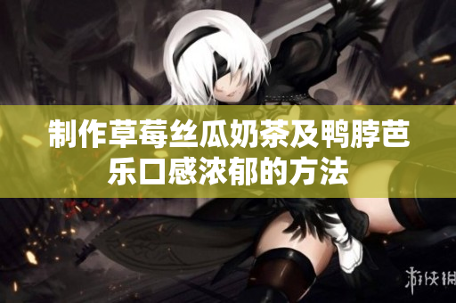 制作草莓丝瓜奶茶及鸭脖芭乐口感浓郁的方法
