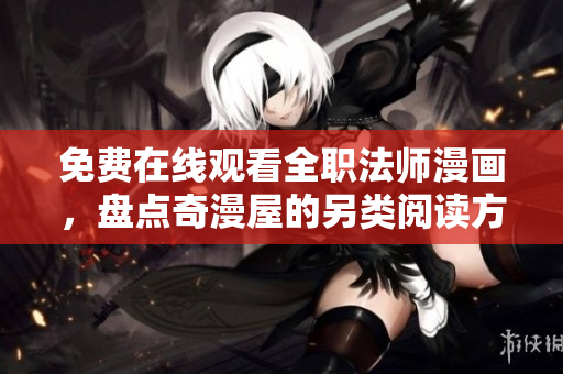 免费在线观看全职法师漫画，盘点奇漫屋的另类阅读方式