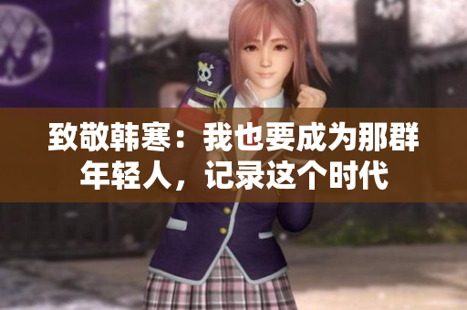 致敬韩寒：我也要成为那群年轻人，记录这个时代