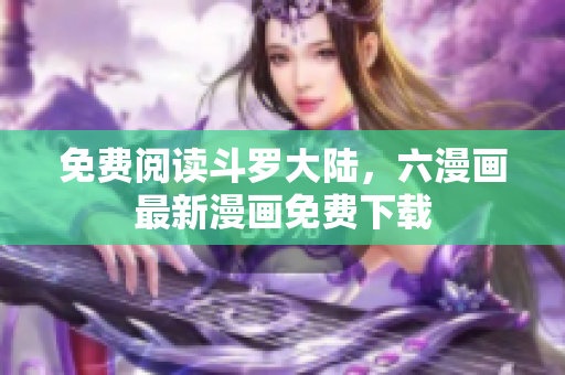 免费阅读斗罗大陆，六漫画最新漫画免费下载