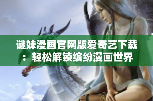 谜妹漫画官网版爱奇艺下载：轻松解锁缤纷漫画世界