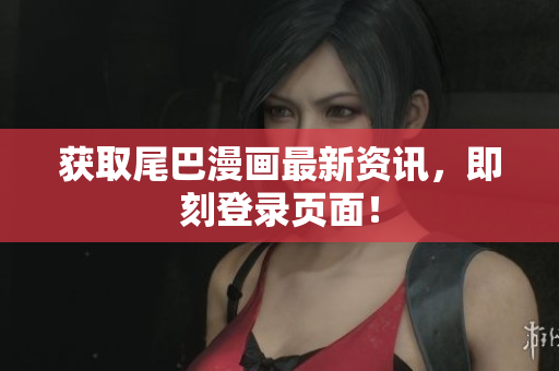 获取尾巴漫画最新资讯，即刻登录页面！