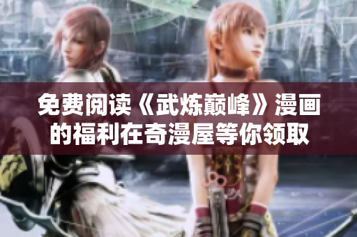免费阅读《武炼巅峰》漫画的福利在奇漫屋等你领取