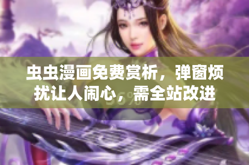 虫虫漫画免费赏析，弹窗烦扰让人闹心，需全站改进