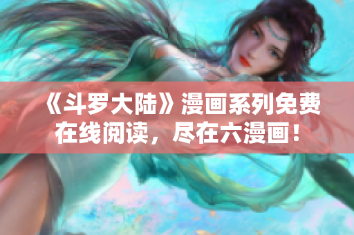 《斗罗大陆》漫画系列免费在线阅读，尽在六漫画！