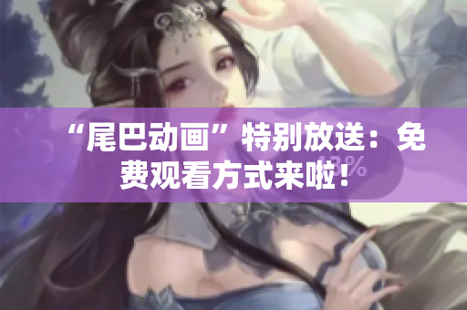 “尾巴动画”特别放送：免费观看方式来啦！