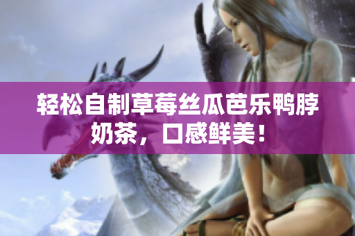 轻松自制草莓丝瓜芭乐鸭脖奶茶，口感鲜美！