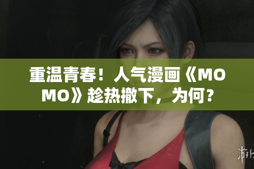 重温青春！人气漫画《MOMO》趁热撤下，为何？
