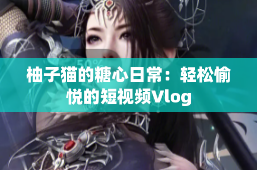 柚子猫的糖心日常：轻松愉悦的短视频Vlog