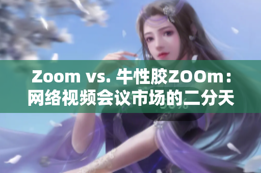 Zoom vs. 牛性胶ZOOm：网络视频会议市场的二分天下