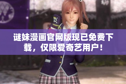 谜妹漫画官网版现已免费下载，仅限爱奇艺用户！