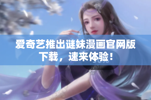爱奇艺推出谜妹漫画官网版下载，速来体验！
