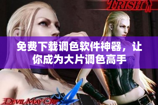 免费下载调色软件神器，让你成为大片调色高手