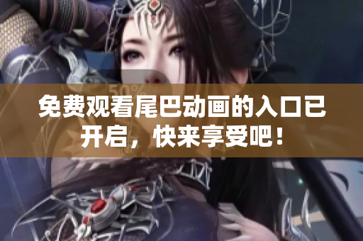 免费观看尾巴动画的入口已开启，快来享受吧！