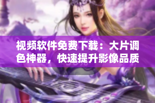 视频软件免费下载：大片调色神器，快速提升影像品质！