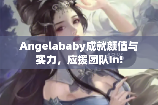 Angelababy成就颜值与实力，应援团队In!