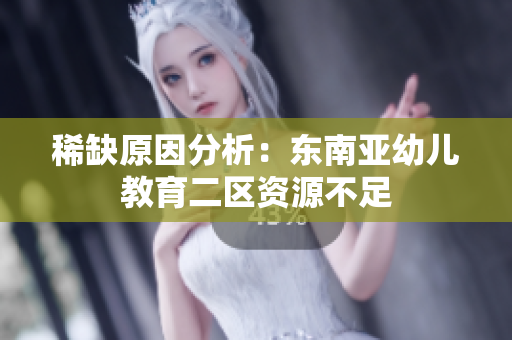 稀缺原因分析：东南亚幼儿教育二区资源不足