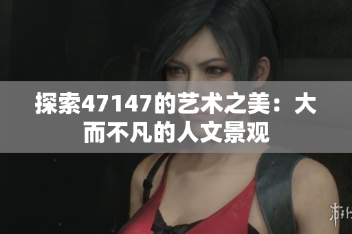 探索47147的艺术之美：大而不凡的人文景观