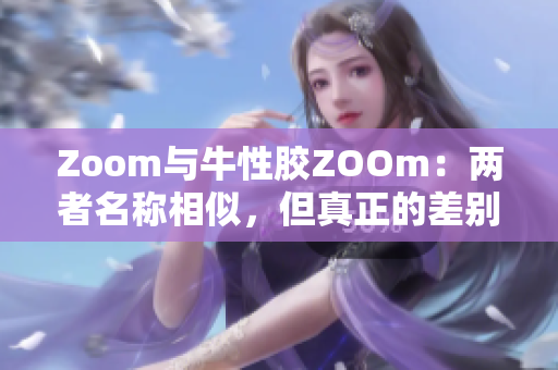 Zoom与牛性胶ZOOm：两者名称相似，但真正的差别在哪里？