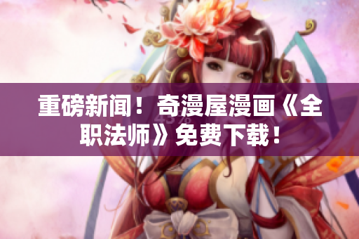重磅新闻！奇漫屋漫画《全职法师》免费下载！