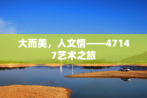 大而美，人文情——47147艺术之旅