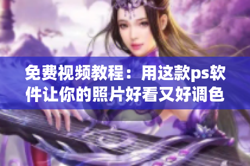 免费视频教程：用这款ps软件让你的照片好看又好调色！