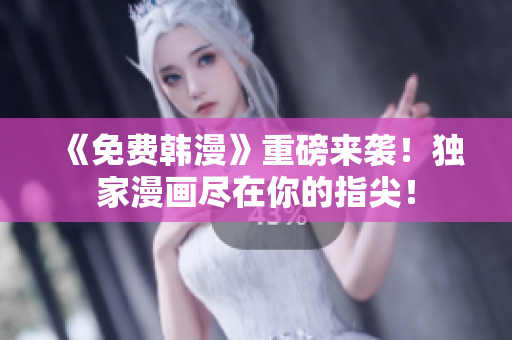 《免费韩漫》重磅来袭！独家漫画尽在你的指尖！