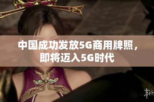中国成功发放5G商用牌照，即将迈入5G时代