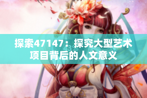探索47147：探究大型艺术项目背后的人文意义