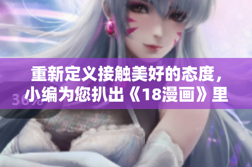 重新定义接触美好的态度，小编为您扒出《18漫画》里的精华！