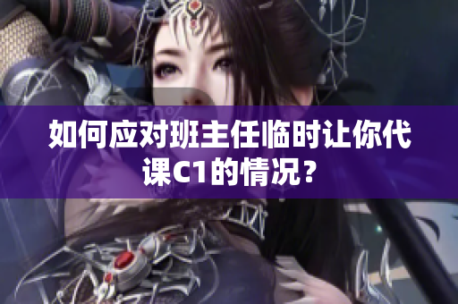 如何应对班主任临时让你代课C1的情况？