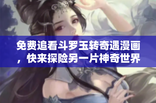 免费追看斗罗玉转奇遇漫画，快来探险另一片神奇世界！