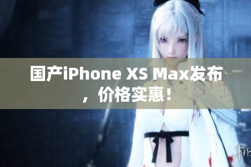 国产iPhone XS Max发布，价格实惠！