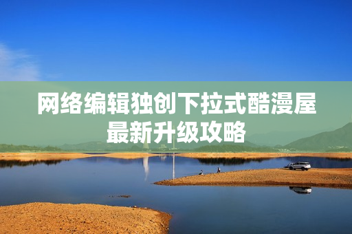 网络编辑独创下拉式酷漫屋最新升级攻略