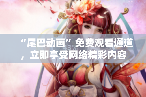 “尾巴动画”免费观看通道，立即享受网络精彩内容