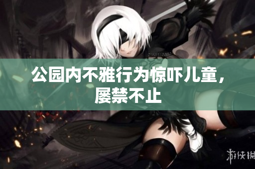 公园内不雅行为惊吓儿童，屡禁不止