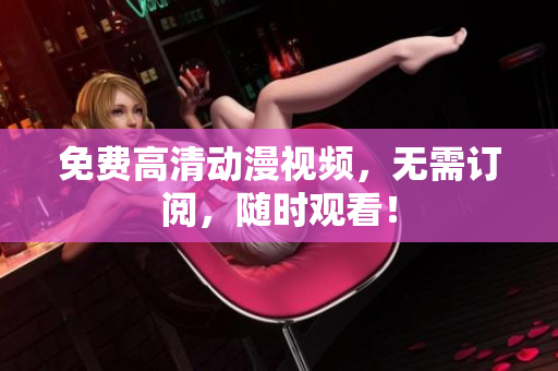 免费高清动漫视频，无需订阅，随时观看！