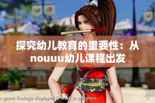 探究幼儿教育的重要性：从nouuu幼儿课程出发