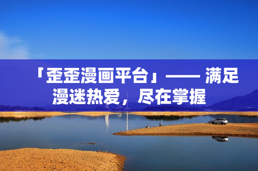 「歪歪漫画平台」—— 满足漫迷热爱，尽在掌握